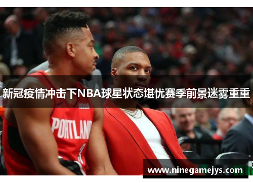 新冠疫情冲击下NBA球星状态堪忧赛季前景迷雾重重