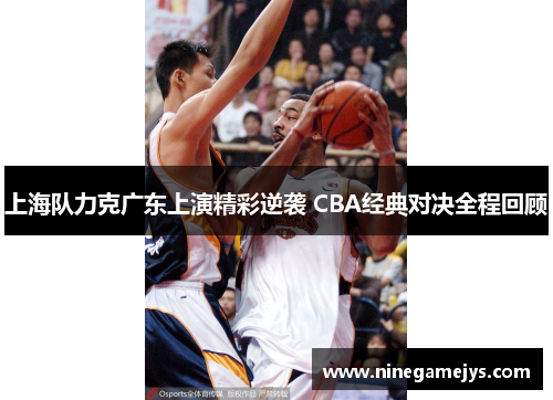 上海队力克广东上演精彩逆袭 CBA经典对决全程回顾